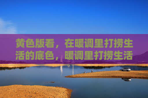 黄色版看,在暖调里打捞生活的底色,暖调里打捞生活底色 黄色版看,在暖调里打捞生活的底色,暖调里打捞生活底色