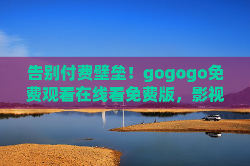 告别付费壁垒!gogogo免费观看在线看免费版,影视爱好者的一站式天堂,告别付费壁垒!gogogo影视爱好者免费天堂 告别付费壁垒!gogogo免费观看在线看免费版,影视爱好者的一站式天堂,告别付费壁垒!gogogo影视爱好者免费天堂