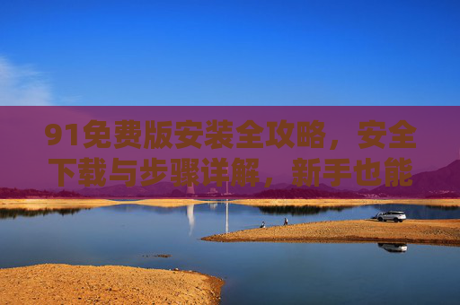 91免费版安装全攻略,安全下载与步骤详解,新手也能轻松上手,91免费版安装全攻略,安全下载与步骤详解,新手轻松上手 91免费版安装全攻略,安全下载与步骤详解,新手也能轻松上手,91免费版安装全攻略,安全下载与步骤详解,新手轻松上手