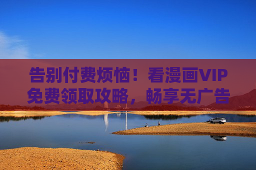 告别付费烦恼!看漫画VIP免费领取攻略,畅享无广告阅读体验,漫画VIP免费领取攻略,告别付费,畅享无广告阅读 告别付费烦恼!看漫画VIP免费领取攻略,畅享无广告阅读体验,漫画VIP免费领取攻略,告别付费,畅享无广告阅读