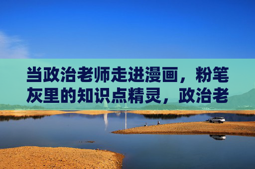 当政治老师走进漫画,粉笔灰里的知识点精灵,政治老师走进漫画,粉笔灰里的知识点精灵 当政治老师走进漫画,粉笔灰里的知识点精灵,政治老师走进漫画,粉笔灰里的知识点精灵
