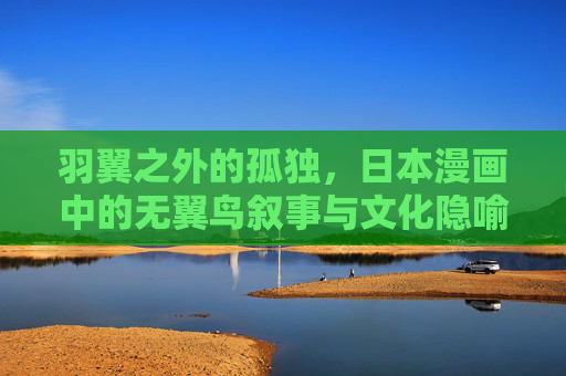 羽翼之外的孤独,日本漫画中的无翼鸟叙事与文化隐喻 羽翼之外的孤独,日本漫画中的无翼鸟叙事与文化隐喻