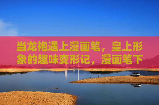 当龙袍遇上漫画笔，皇上形象的趣味变形记，漫画笔下的龙袍，皇上形象的趣味变形