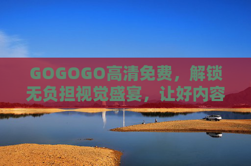 GOGOGO高清免费,解锁无负担视觉盛宴,让好内容触手可及,高清免费无负担,视觉盛宴触手可及 GOGOGO高清免费,解锁无负担视觉盛宴,让好内容触手可及,高清免费无负担,视觉盛宴触手可及