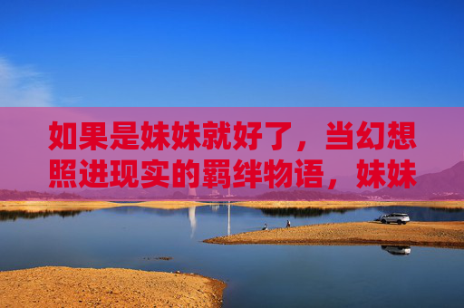 如果是妹妹就好了,当幻想照进现实的羁绊物语,妹妹幻想照进现实的羁绊物语 如果是妹妹就好了,当幻想照进现实的羁绊物语,妹妹幻想照进现实的羁绊物语