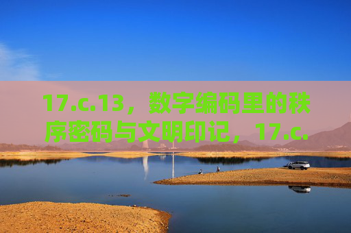 17.c.13,数字编码里的秩序密码与文明印记,17.c.13,数字编码里的秩序密码与文明印记 17.c.13,数字编码里的秩序密码与文明印记,17.c.13,数字编码里的秩序密码与文明印记