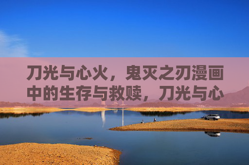 刀光与心火,鬼灭之刃漫画中的生存与救赎,刀光与心火,鬼灭之刃的生存与救赎 刀光与心火,鬼灭之刃漫画中的生存与救赎,刀光与心火,鬼灭之刃的生存与救赎