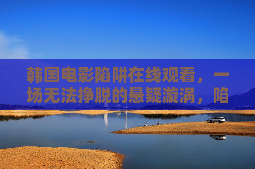 韩国电影陷阱在线观看，一场无法挣脱的悬疑漩涡，陷阱，无法挣脱的悬疑漩涡