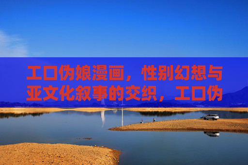 工口伪娘漫画,性别幻想与亚文化叙事的交织,工口伪娘漫画,性别幻想与亚文化叙事的交织 工口伪娘漫画,性别幻想与亚文化叙事的交织,工口伪娘漫画,性别幻想与亚文化叙事的交织