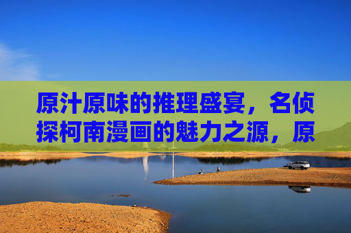 原汁原味的推理盛宴,名侦探柯南漫画的魅力之源,原汁原味推理盛宴,名侦探柯南漫画魅力之源 原汁原味的推理盛宴,名侦探柯南漫画的魅力之源,原汁原味推理盛宴,名侦探柯南漫画魅力之源