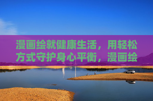 漫画绘就健康生活，用轻松方式守护身心平衡，漫画绘健康，轻松守身心平衡