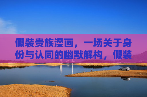假装贵族漫画,一场关于身份与认同的幽默解构,假装贵族,身份认同的幽默解构 假装贵族漫画,一场关于身份与认同的幽默解构,假装贵族,身份认同的幽默解构