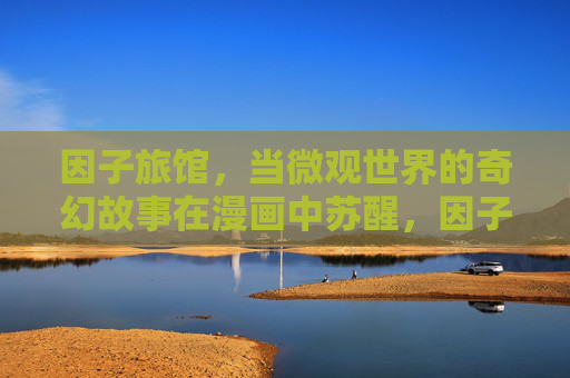 因子旅馆,当微观世界的奇幻故事在漫画中苏醒,因子旅馆,微观世界的奇幻漫画苏醒 因子旅馆,当微观世界的奇幻故事在漫画中苏醒,因子旅馆,微观世界的奇幻漫画苏醒
