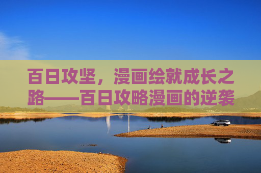 百日攻坚，漫画绘就成长之路——百日攻略漫画的逆袭密码，百日漫画绘就成长逆袭路