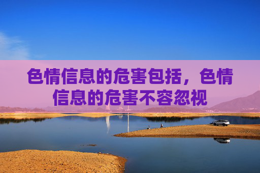 色情信息的危害包括,色情信息的危害不容忽视 色情信息的危害包括,色情信息的危害不容忽视