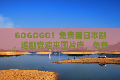 GOGOGO!免费看日本剧,追剧党速来囤片库,免费看日本剧!追剧党速囤片库 GOGOGO!免费看日本剧,追剧党速来囤片库,免费看日本剧!追剧党速囤片库