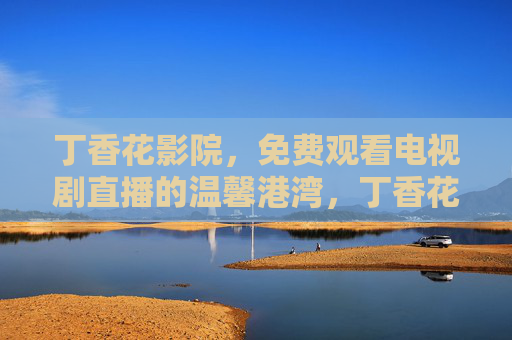 丁香花影院,免费观看电视剧直播的温馨港湾,丁香花影院,免费电视剧直播的温馨港湾 丁香花影院,免费观看电视剧直播的温馨港湾,丁香花影院,免费电视剧直播的温馨港湾