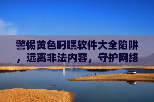警惕黄色叼嘿软件大全陷阱,远离非法内容,守护网络安全与健康,警惕黄色叼嘿软件大全陷阱,守护网络安全与健康 警惕黄色叼嘿软件大全陷阱,远离非法内容,守护网络安全与健康,警惕黄色叼嘿软件大全陷阱,守护网络安全与健康