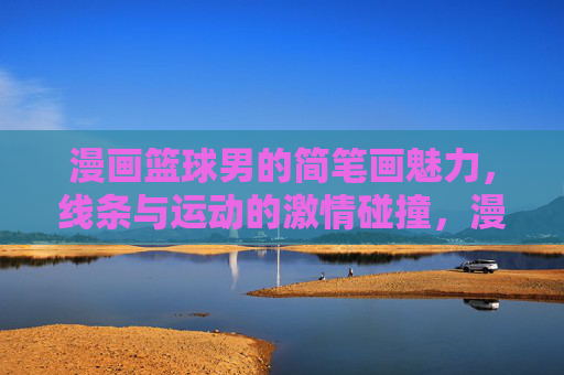 漫画篮球男的简笔画魅力，线条与运动的激情碰撞，漫画篮球男，简笔画线条与运动的激情碰撞