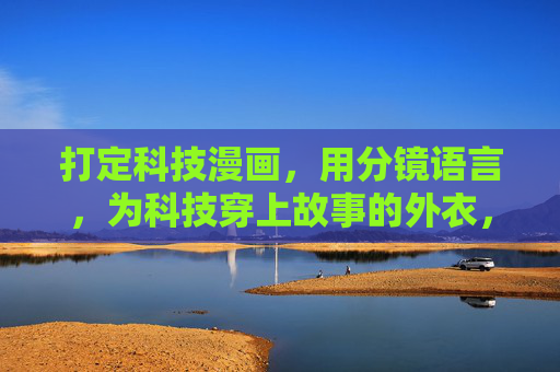打定科技漫画,用分镜语言,为科技穿上故事的外衣,科技故事,分镜为衣 打定科技漫画,用分镜语言,为科技穿上故事的外衣,科技故事,分镜为衣