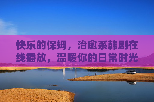 快乐的保姆,治愈系韩剧在线播放,温暖你的日常时光,快乐的保姆,治愈系韩剧温暖日常时光 快乐的保姆,治愈系韩剧在线播放,温暖你的日常时光,快乐的保姆,治愈系韩剧温暖日常时光