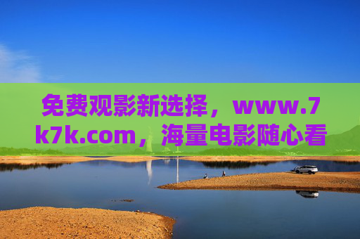 免费观影新选择，www.7k7k.com，海量电影随心看，7k7k.com，免费观影新选择，海量电影随心看