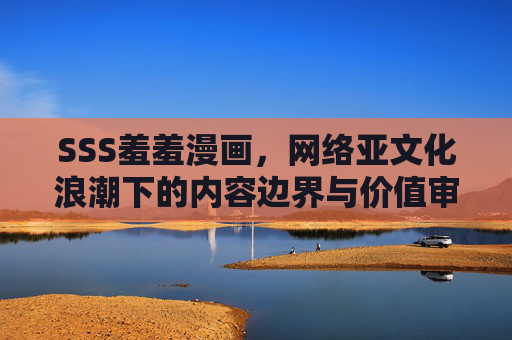 SSS羞羞漫画,网络亚文化浪潮下的内容边界与价值审视 SSS羞羞漫画,网络亚文化浪潮下的内容边界与价值审视