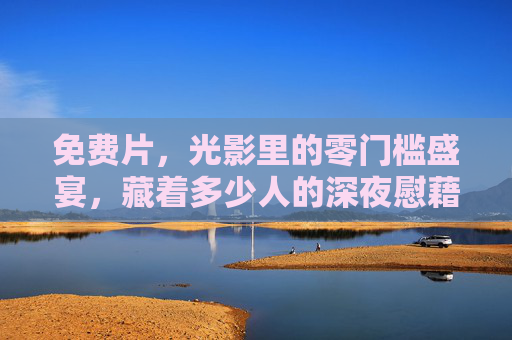 免费片，光影里的零门槛盛宴，藏着多少人的深夜慰藉？免费片，零门槛光影里的深夜慰藉