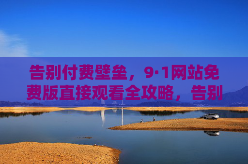 告别付费壁垒,9·1网站免费版直接观看全攻略,告别付费壁垒,9·1网站免费版直接观看全攻略 告别付费壁垒,9·1网站免费版直接观看全攻略,告别付费壁垒,9·1网站免费版直接观看全攻略