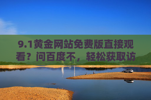 9.1黄金网站免费版直接观看？问百度不，轻松获取访问指南！1黄金网站免费版观看，百度轻松获取访问指南