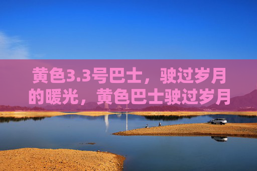 黄色3.3号巴士,驶过岁月的暖光,黄色巴士驶过岁月暖光 黄色3.3号巴士,驶过岁月的暖光,黄色巴士驶过岁月暖光