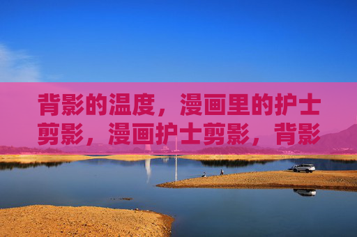 背影的温度,漫画里的护士剪影,漫画护士剪影,背影的温度 背影的温度,漫画里的护士剪影,漫画护士剪影,背影的温度