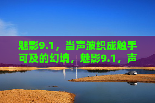 魅影9.1，当声波织成触手可及的幻境，魅影9.1，声波织成触手可及的幻境