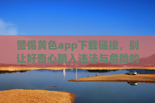 警惕黄色app下载链接,别让好奇心踏入违法与危险的陷阱,警惕黄色app下载链接,别让好奇心踏入违法与危险的陷阱 警惕黄色app下载链接,别让好奇心踏入违法与危险的陷阱,警惕黄色app下载链接,别让好奇心踏入违法与危险的陷阱