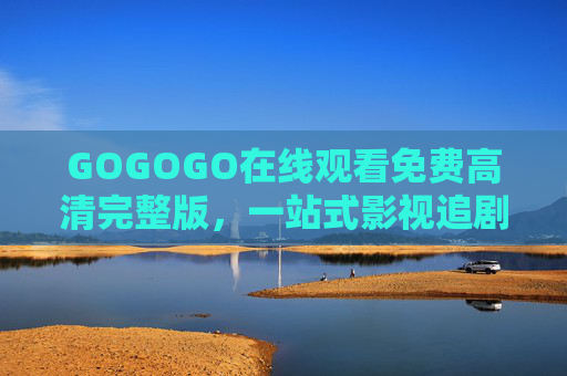 GOGOGO在线观看免费高清完整版,一站式影视追剧便捷指南 GOGOGO在线观看免费高清完整版,一站式影视追剧便捷指南