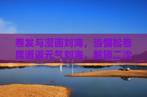 卷发与漫画刘海,当慵松卷度邂逅元气刘海,解锁二次元少女感发型密码,慵松卷发邂逅漫画刘海,解锁二次元少女感发型密码 卷发与漫画刘海,当慵松卷度邂逅元气刘海,解锁二次元少女感发型密码,慵松卷发邂逅漫画刘海,解锁二次元少女感发型密码
