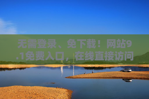 无需登录、免下载!网站9.1免费入口,在线直接访问更便捷,1免费入口,免登录免下载,在线便捷访问 无需登录、免下载!网站9.1免费入口,在线直接访问更便捷,1免费入口,免登录免下载,在线便捷访问