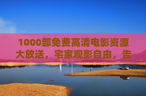 1000部免费高清电影资源大放送,宅家观影自由,告别会员烦恼!1000部免费高清电影宅家放送,观影自由告别会员烦恼 1000部免费高清电影资源大放送,宅家观影自由,告别会员烦恼!1000部免费高清电影宅家放送,观影自由告别会员烦恼