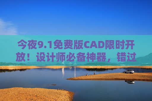 今夜9.1免费版CAD限时开放！设计师必备神器，错过再等一年？今夜9.1免费版CAD限时开放！设计师必备神器，错过再等一年