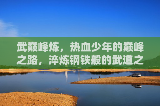 武巅峰炼,热血少年的巅峰之路,淬炼钢铁般的武道之心,武巅峰炼,热血少年的钢铁武道心 武巅峰炼,热血少年的巅峰之路,淬炼钢铁般的武道之心,武巅峰炼,热血少年的钢铁武道心
