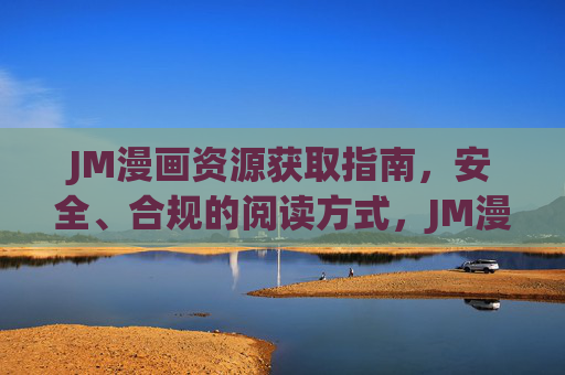 JM漫画资源获取指南，安全、合规的阅读方式，JM漫画安全合规获取指南