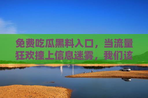免费吃瓜黑料入口,当流量狂欢撞上信息迷雾,我们该如何自处?流量狂欢撞信息迷雾,吃瓜时代的自处之问 免费吃瓜黑料入口,当流量狂欢撞上信息迷雾,我们该如何自处?流量狂欢撞信息迷雾,吃瓜时代的自处之问