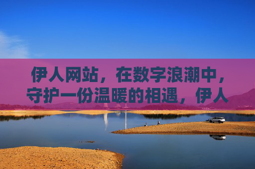伊人网站,在数字浪潮中,守护一份温暖的相遇,伊人网站,数字浪潮中的温暖相遇守护 伊人网站,在数字浪潮中,守护一份温暖的相遇,伊人网站,数字浪潮中的温暖相遇守护