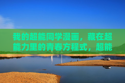 我的超能同学漫画,藏在超能力里的青春方程式,超能同学的青春方程式 我的超能同学漫画,藏在超能力里的青春方程式,超能同学的青春方程式
