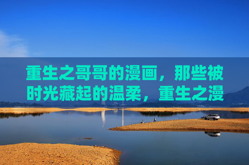 重生之哥哥的漫画,那些被时光藏起的温柔,重生之漫画藏起的时光温柔 重生之哥哥的漫画,那些被时光藏起的温柔,重生之漫画藏起的时光温柔