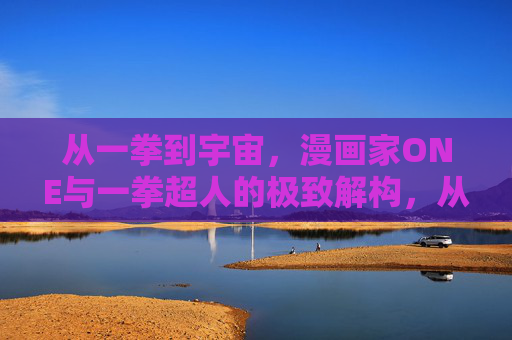 从一拳到宇宙,漫画家ONE与一拳超人的极致解构,从一拳到宇宙,ONE对一拳超人的极致解构 从一拳到宇宙,漫画家ONE与一拳超人的极致解构,从一拳到宇宙,ONE对一拳超人的极致解构