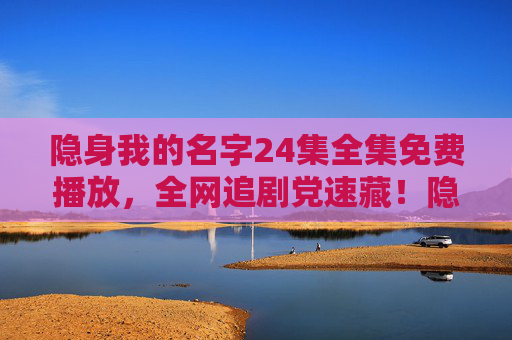 隐身我的名字24集全集免费播放,全网追剧党速藏!隐身我的名字24集全集免费播放,全网追剧党速藏! 隐身我的名字24集全集免费播放,全网追剧党速藏!隐身我的名字24集全集免费播放,全网追剧党速藏!