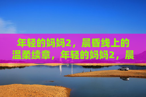年轻的妈妈2，晨昏线上的温柔续章，年轻的妈妈2，晨昏线上的温柔