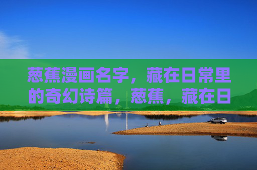 葱蕉漫画名字，藏在日常里的奇幻诗篇，葱蕉，藏在日常的奇幻诗篇