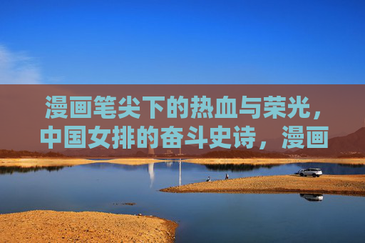 漫画笔尖下的热血与荣光，中国女排的奋斗史诗，漫画笔尖绘女排热血奋斗史诗